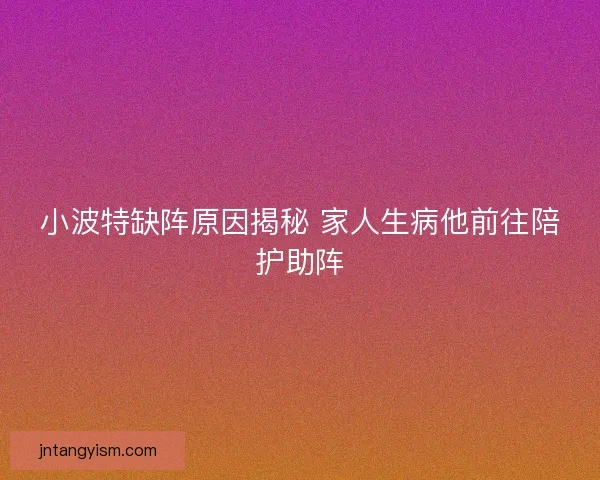 小波特缺阵原因揭秘 家人生病他前往陪护助阵
